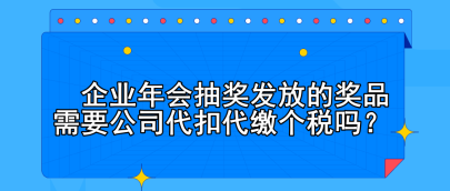 企業(yè)年會抽獎發(fā)放的獎品需要公司代扣代繳個稅嗎？