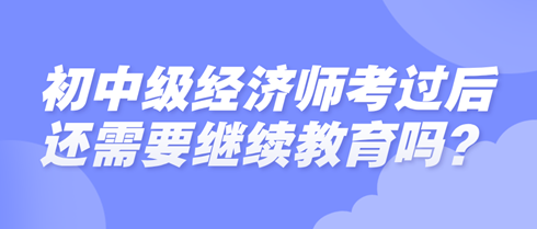 初中級經(jīng)濟師考過后還需要繼續(xù)教育嗎？