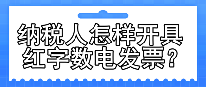 一文了解：納稅人怎樣開具紅字數(shù)電發(fā)票？