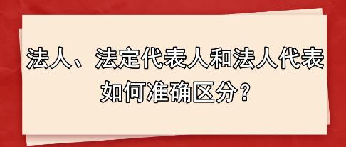 法人、法定代表人和法人代表 如何準(zhǔn)確區(qū)分？