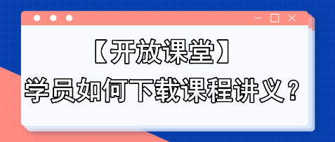 【開(kāi)放課堂】學(xué)員如何下載課程講義？