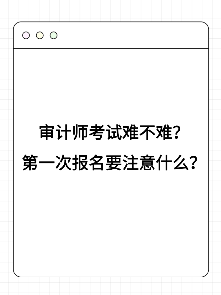 審計(jì)師考試難不難？第一次報(bào)名要注意什么？